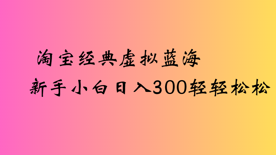 淘宝经典虚拟蓝海新手小白日入300轻轻松松网创吧-网创项目资源站-副业项目-创业项目-搞钱项目网创吧
